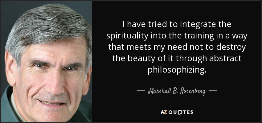 I have tried to integrate the spirituality into the training in a way that meets my need not to destroy the beauty of it through abstract philosophizing. - Marshall B. Rosenberg