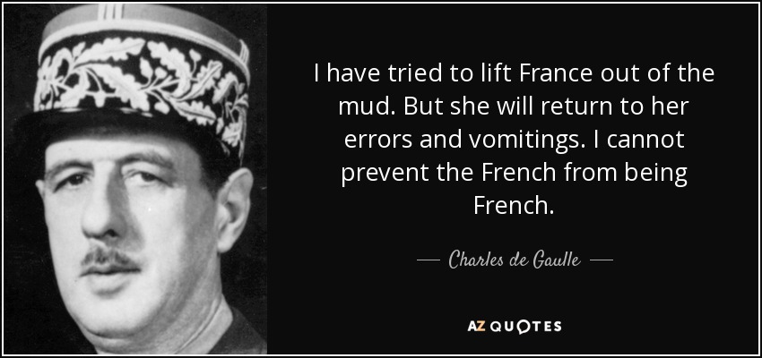 I have tried to lift France out of the mud. But she will return to her errors and vomitings. I cannot prevent the French from being French. - Charles de Gaulle