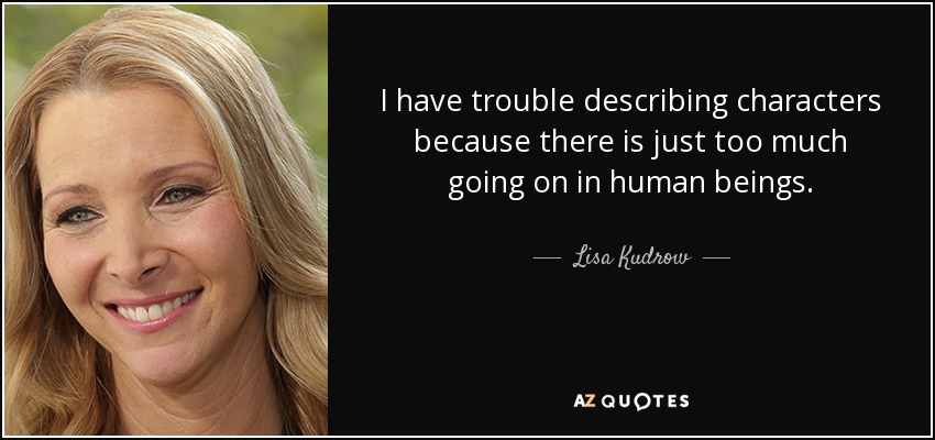 I have trouble describing characters because there is just too much going on in human beings. - Lisa Kudrow