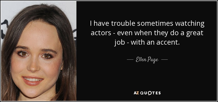 I have trouble sometimes watching actors - even when they do a great job - with an accent. - Ellen Page