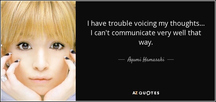 I have trouble voicing my thoughts... I can't communicate very well that way. - Ayumi Hamasaki