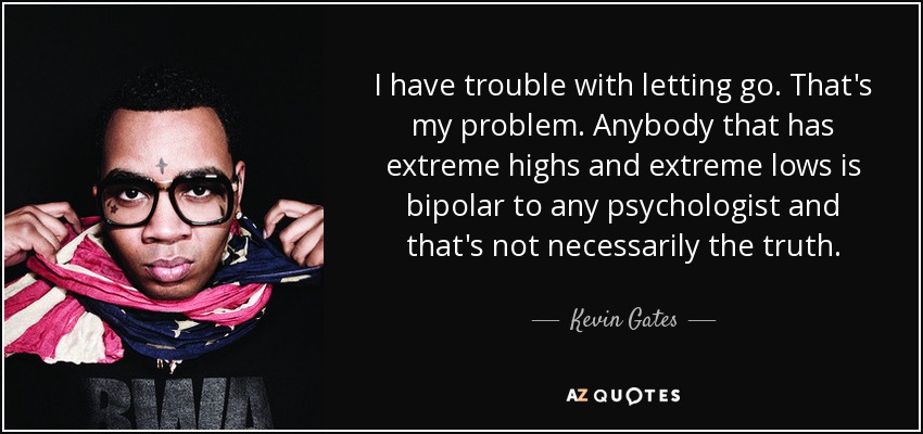 I have trouble with letting go. That's my problem. Anybody that has extreme highs and extreme lows is bipolar to any psychologist and that's not necessarily the truth. - Kevin Gates
