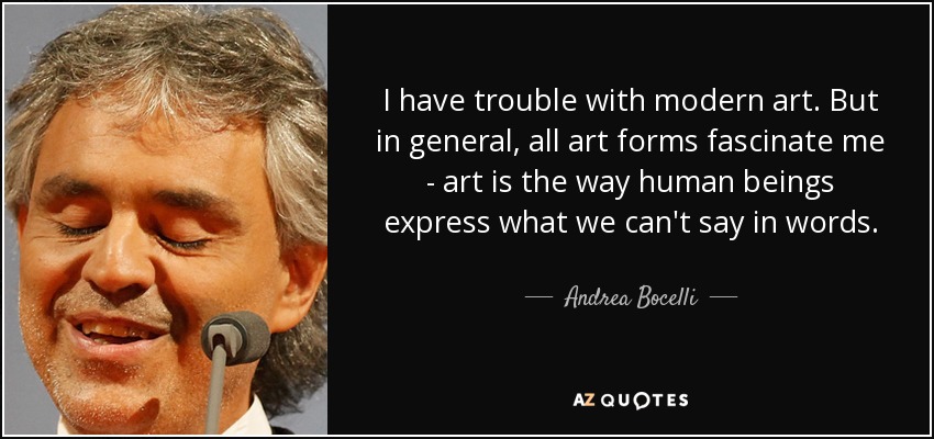 I have trouble with modern art. But in general, all art forms fascinate me - art is the way human beings express what we can't say in words. - Andrea Bocelli