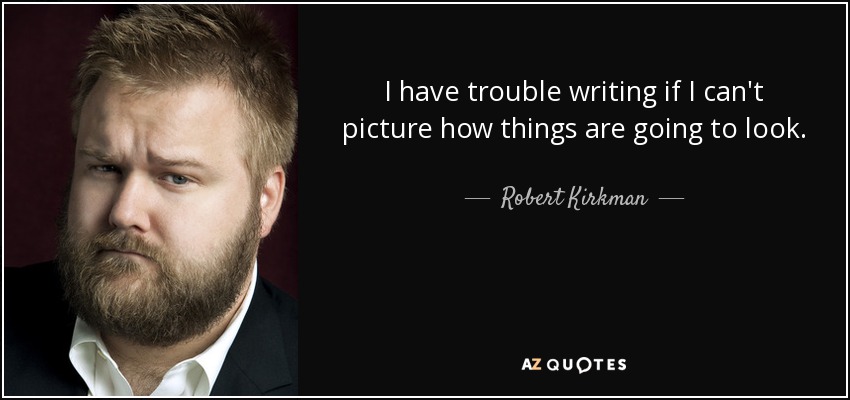 I have trouble writing if I can't picture how things are going to look. - Robert Kirkman
