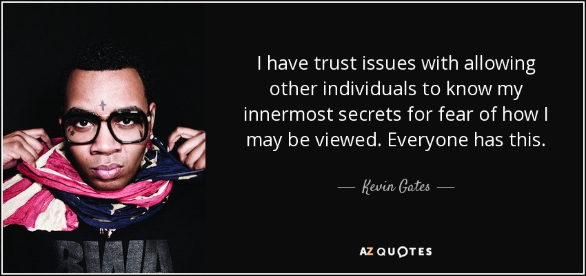 I have trust issues with allowing other individuals to know my innermost secrets for fear of how I may be viewed. Everyone has this. - Kevin Gates