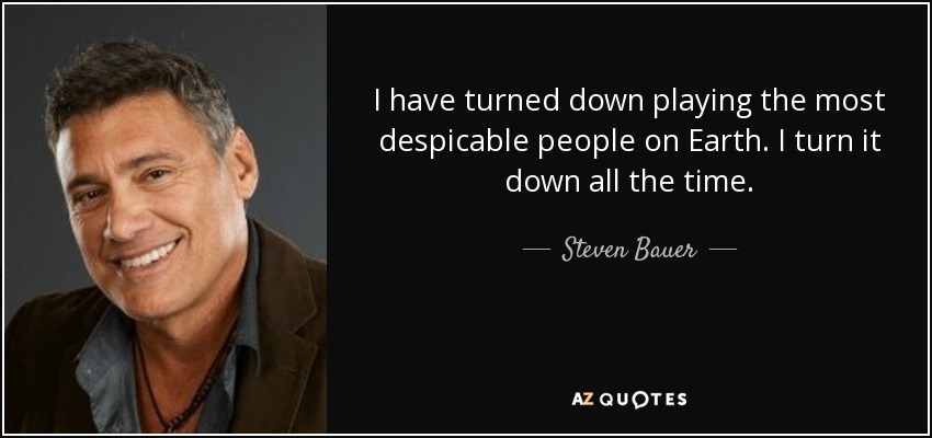I have turned down playing the most despicable people on Earth. I turn it down all the time. - Steven Bauer