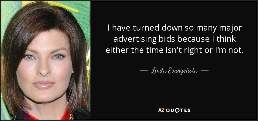 I have turned down so many major advertising bids because I think either the time isn't right or I'm not. - Linda Evangelista