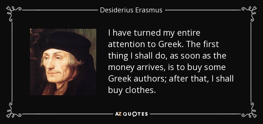 I have turned my entire attention to Greek. The first thing I shall do, as soon as the money arrives, is to buy some Greek authors; after that, I shall buy clothes. - Desiderius Erasmus