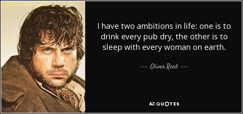 I have two ambitions in life: one is to drink every pub dry, the other is to sleep with every woman on earth. - Oliver Reed