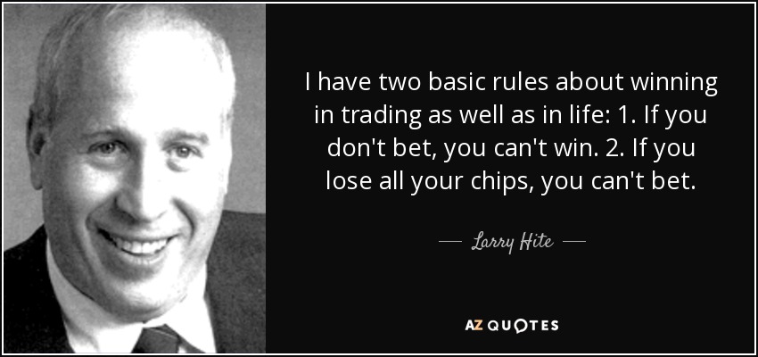I have two basic rules about winning in trading as well as in life: 1. If you don't bet, you can't win. 2. If you lose all your chips, you can't bet. - Larry Hite
