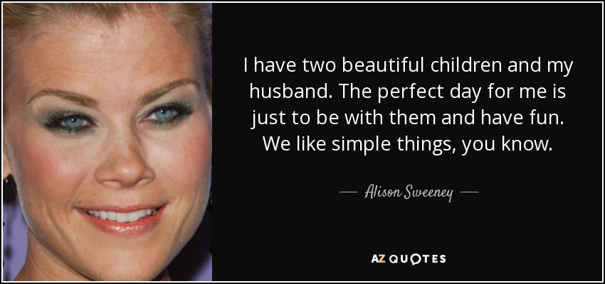 I have two beautiful children and my husband. The perfect day for me is just to be with them and have fun. We like simple things, you know. - Alison Sweeney