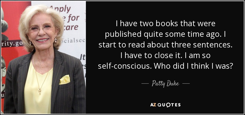 I have two books that were published quite some time ago. I start to read about three sentences. I have to close it. I am so self-conscious. Who did I think I was? - Patty Duke