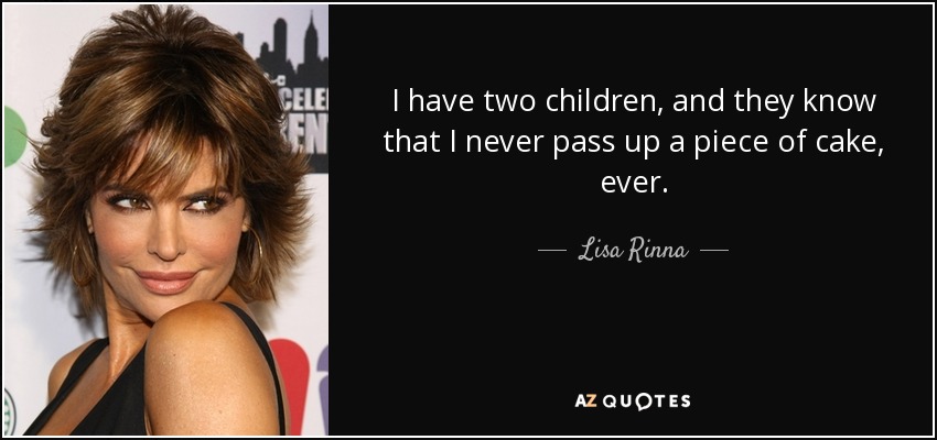 I have two children, and they know that I never pass up a piece of cake, ever. - Lisa Rinna