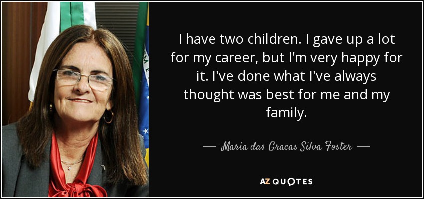 I have two children. I gave up a lot for my career, but I'm very happy for it. I've done what I've always thought was best for me and my family. - Maria das Gracas Silva Foster