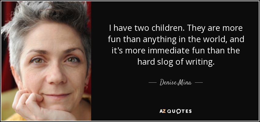 I have two children. They are more fun than anything in the world, and it's more immediate fun than the hard slog of writing. - Denise Mina
