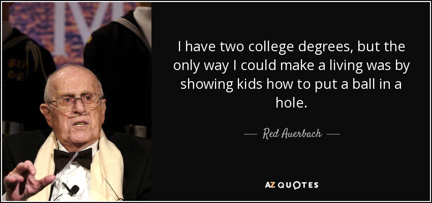 I have two college degrees, but the only way I could make a living was by showing kids how to put a ball in a hole. - Red Auerbach