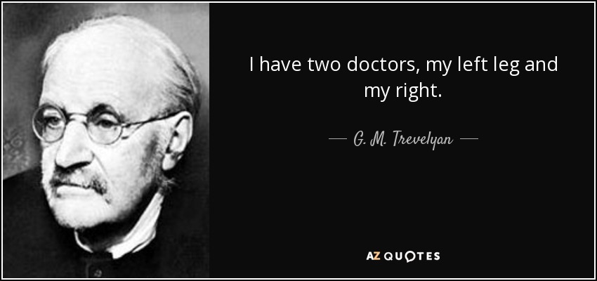 I have two doctors, my left leg and my right. - G. M. Trevelyan