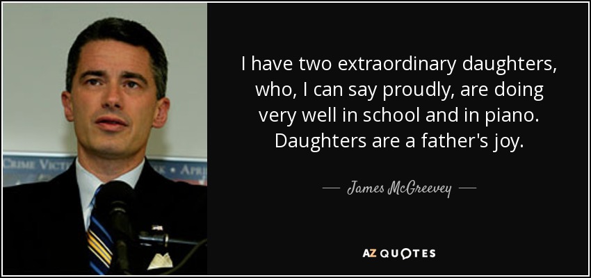 I have two extraordinary daughters, who, I can say proudly, are doing very well in school and in piano. Daughters are a father's joy. - James McGreevey