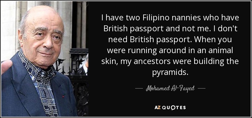 I have two Filipino nannies who have British passport and not me. I don't need British passport. When you were running around in an animal skin, my ancestors were building the pyramids. - Mohamed Al-Fayed