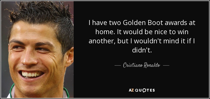 I have two Golden Boot awards at home. It would be nice to win another, but I wouldn't mind it if I didn't. - Cristiano Ronaldo
