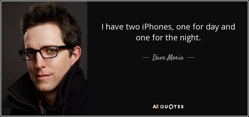 I have two iPhones, one for day and one for the night. - Dave Morin