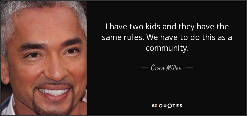 I have two kids and they have the same rules. We have to do this as a community. - Cesar Millan