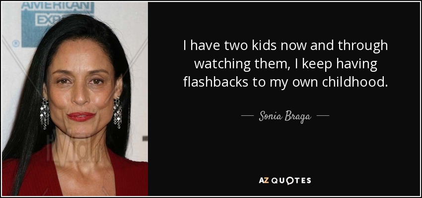 I have two kids now and through watching them, I keep having flashbacks to my own childhood. - Sonia Braga