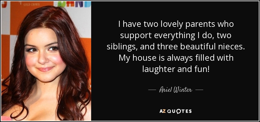 I have two lovely parents who support everything I do, two siblings, and three beautiful nieces. My house is always filled with laughter and fun! - Ariel Winter