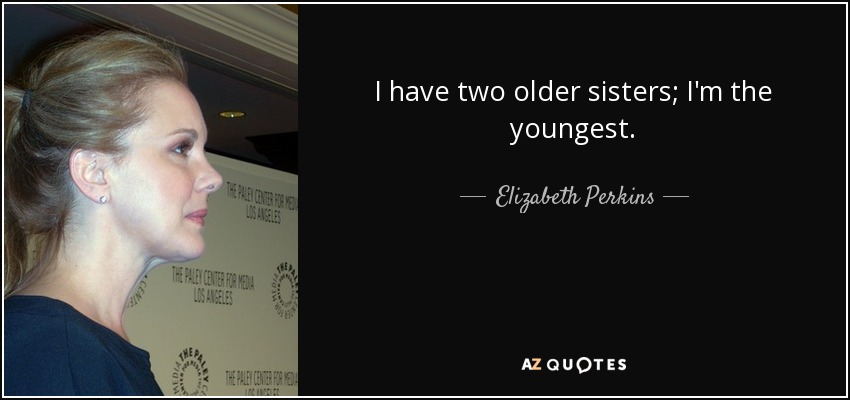 I have two older sisters; I'm the youngest. - Elizabeth Perkins