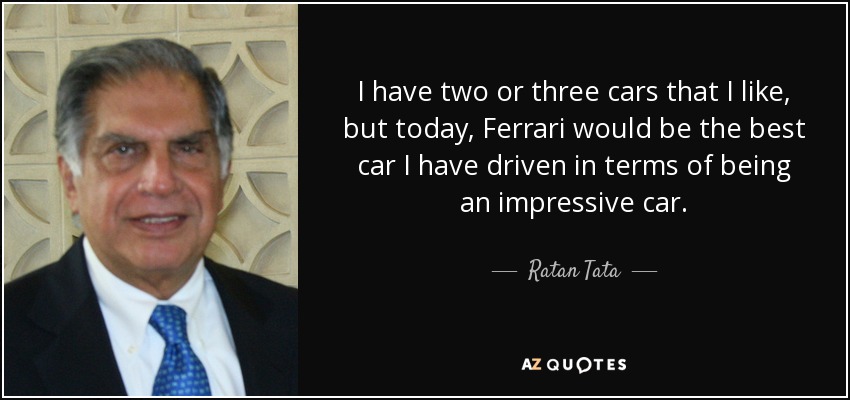 I have two or three cars that I like, but today, Ferrari would be the best car I have driven in terms of being an impressive car. - Ratan Tata