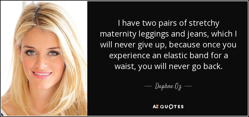 I have two pairs of stretchy maternity leggings and jeans, which I will never give up, because once you experience an elastic band for a waist, you will never go back. - Daphne Oz