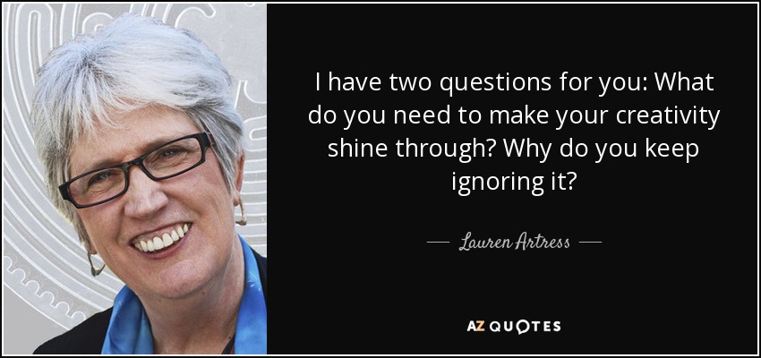 I have two questions for you: What do you need to make your creativity shine through? Why do you keep ignoring it? - Lauren Artress