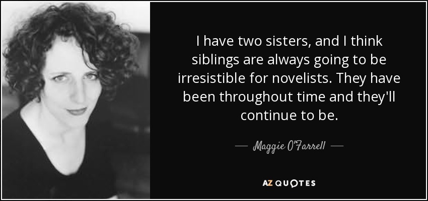 I have two sisters, and I think siblings are always going to be irresistible for novelists. They have been throughout time and they'll continue to be. - Maggie O'Farrell