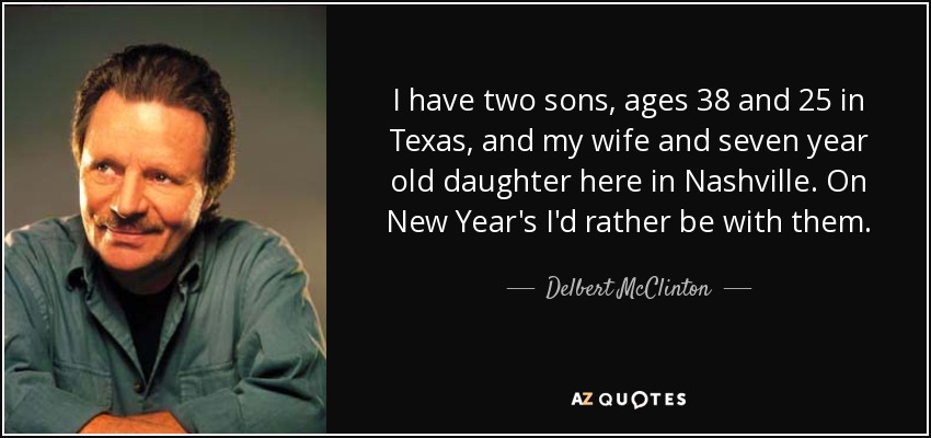I have two sons, ages 38 and 25 in Texas, and my wife and seven year old daughter here in Nashville. On New Year's I'd rather be with them. - Delbert McClinton
