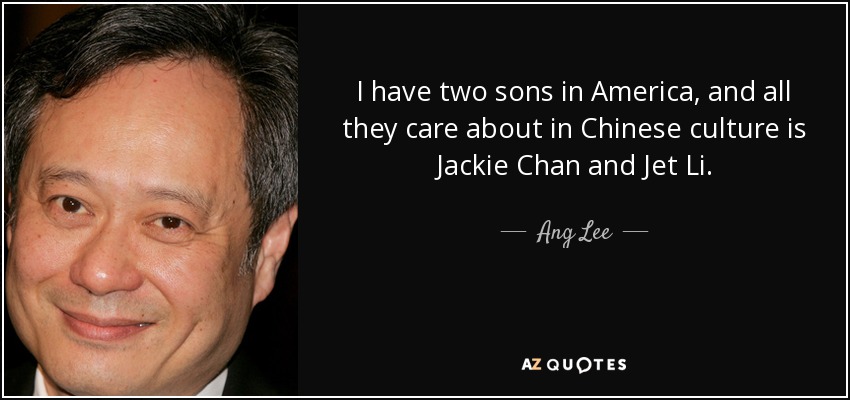 I have two sons in America, and all they care about in Chinese culture is Jackie Chan and Jet Li. - Ang Lee