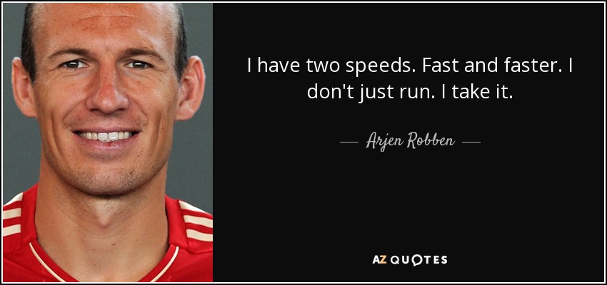 I have two speeds. Fast and faster. I don't just run. I take it. - Arjen Robben