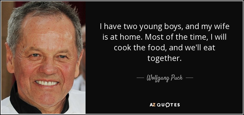 I have two young boys, and my wife is at home. Most of the time, I will cook the food, and we'll eat together. - Wolfgang Puck