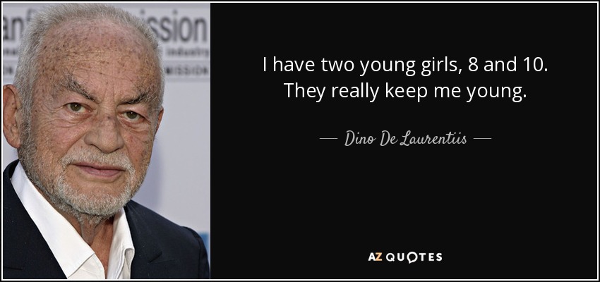 I have two young girls, 8 and 10. They really keep me young. - Dino De Laurentiis