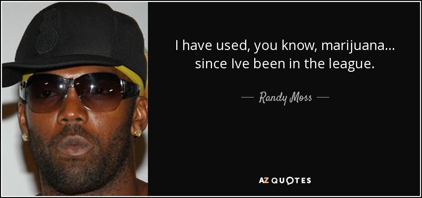 I have used, you know, marijuana ... since Ive been in the league. - Randy Moss