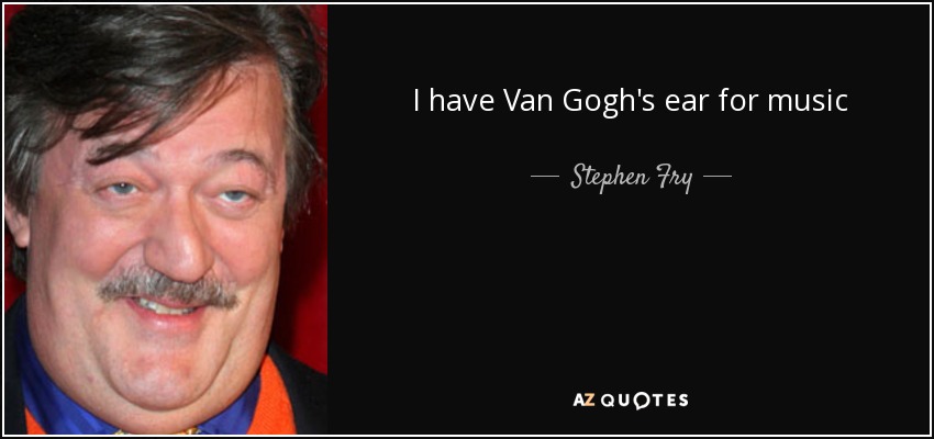 I have Van Gogh's ear for music - Stephen Fry