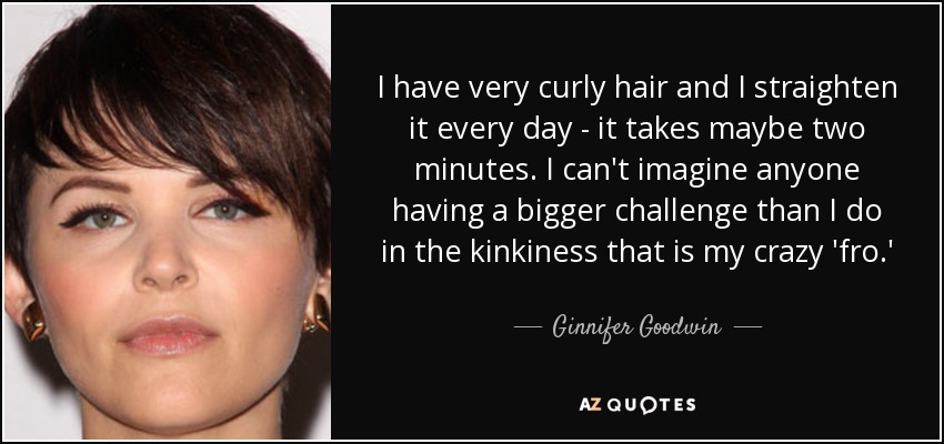 I have very curly hair and I straighten it every day - it takes maybe two minutes. I can't imagine anyone having a bigger challenge than I do in the kinkiness that is my crazy 'fro.' - Ginnifer Goodwin