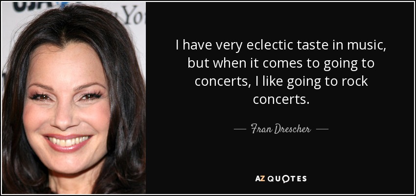 I have very eclectic taste in music, but when it comes to going to concerts, I like going to rock concerts. - Fran Drescher