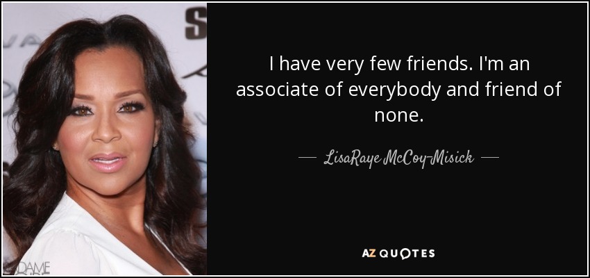 I have very few friends. I'm an associate of everybody and friend of none. - LisaRaye McCoy-Misick