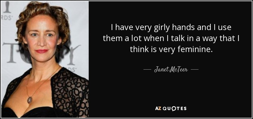 I have very girly hands and I use them a lot when I talk in a way that I think is very feminine. - Janet McTeer