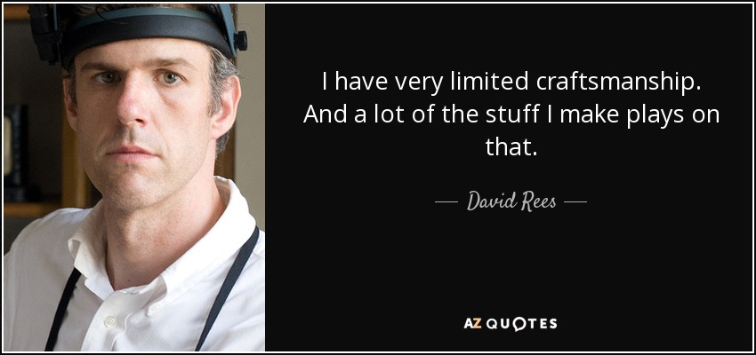 I have very limited craftsmanship. And a lot of the stuff I make plays on that. - David Rees