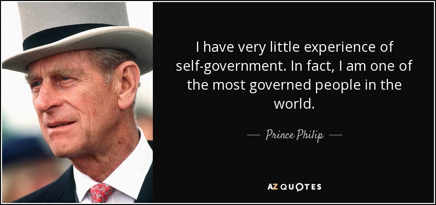 I have very little experience of self-government. In fact, I am one of the most governed people in the world. - Prince Philip