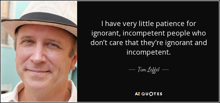 I have very little patience for ignorant, incompetent people who don’t care that they’re ignorant and incompetent. - Tim Leffel