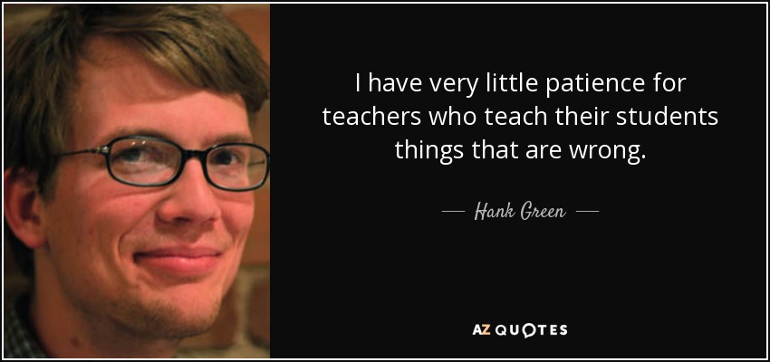 I have very little patience for teachers who teach their students things that are wrong. - Hank Green