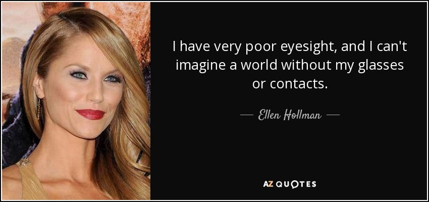 I have very poor eyesight, and I can't imagine a world without my glasses or contacts. - Ellen Hollman