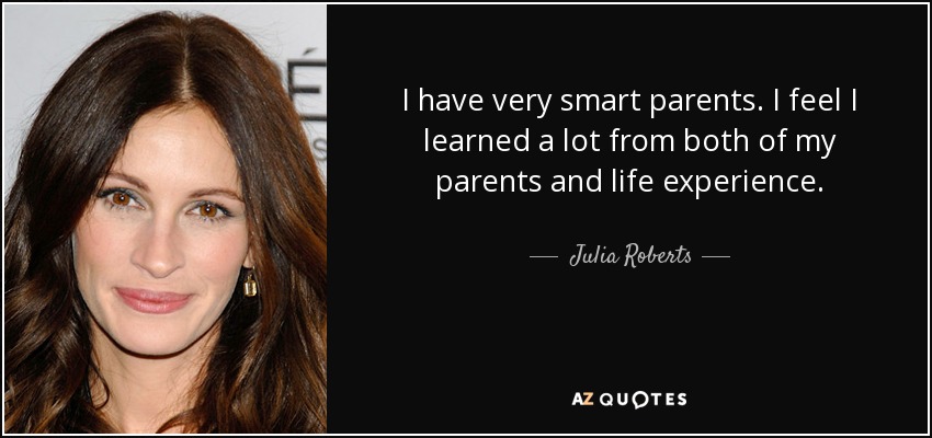 I have very smart parents. I feel I learned a lot from both of my parents and life experience. - Julia Roberts
